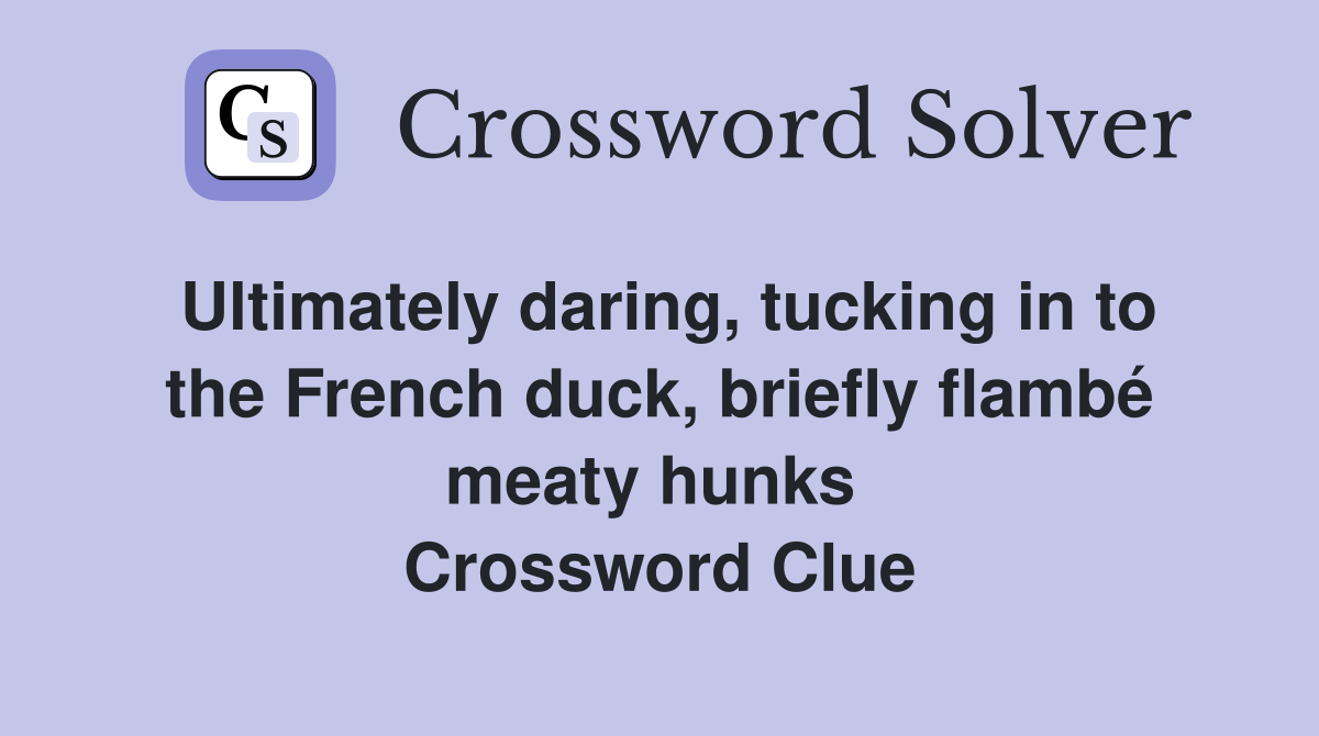 Ultimately daring, tucking in to the French duck, briefly flambé meaty hunks  Crossword Clue