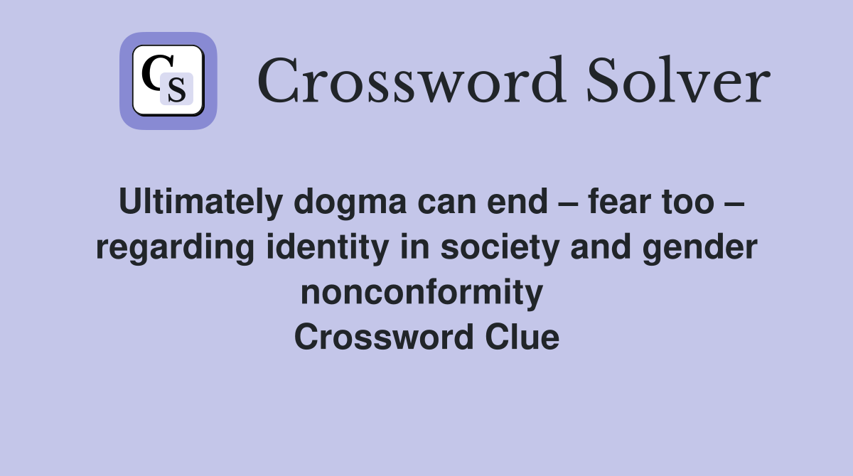 Ultimately dogma can end – fear too – regarding identity in society and gender nonconformity  Crossword Clue