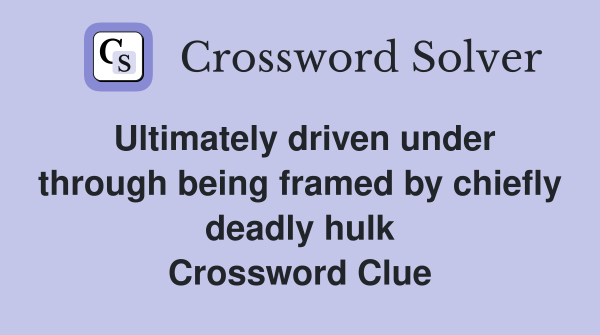 Ultimately driven under through being framed by chiefly deadly hulk Crossword Clue