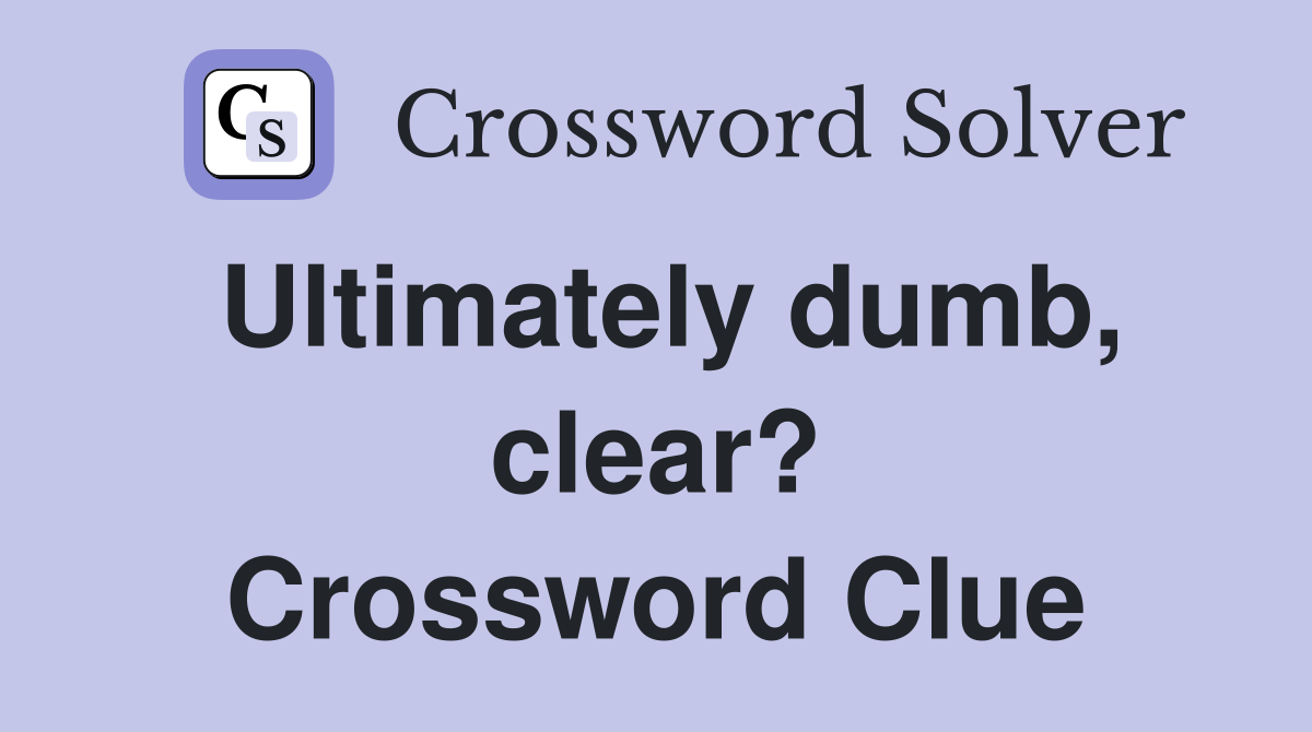 Ultimately dumb, clear? Crossword Clue