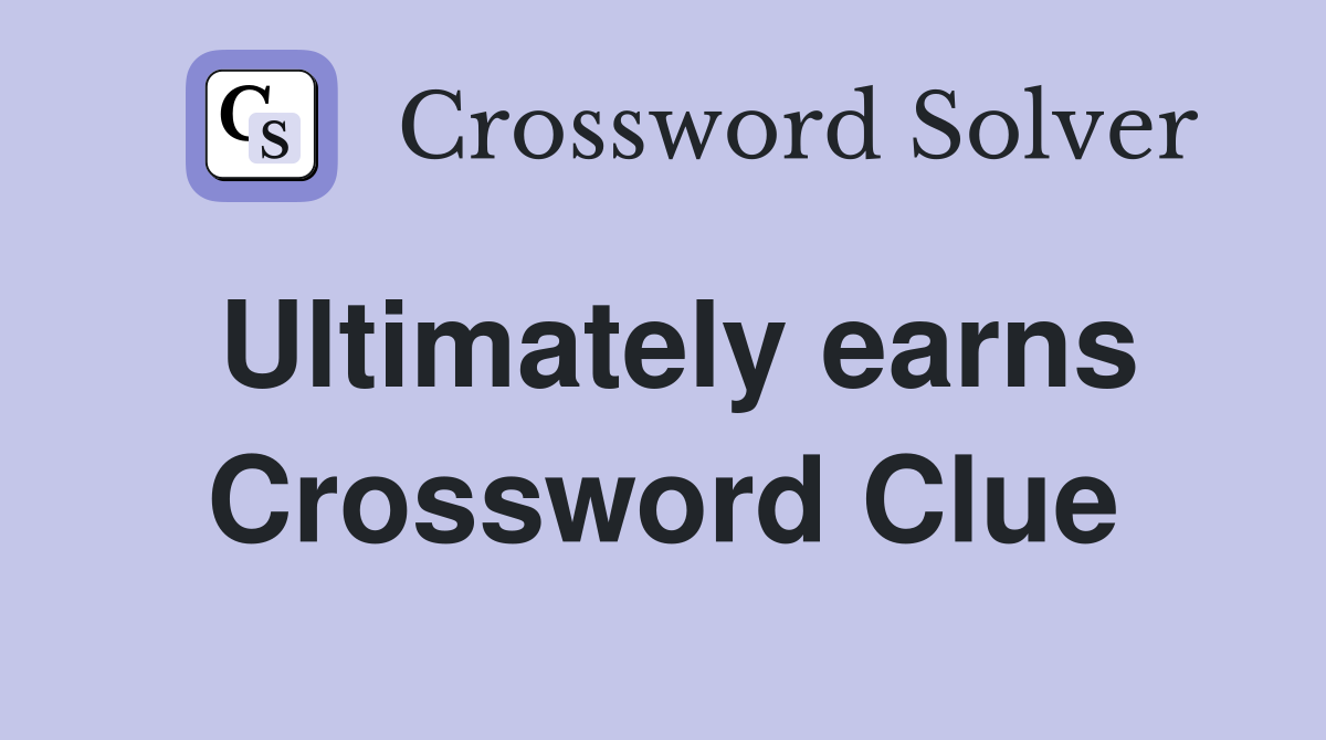 Ultimately earns Crossword Clue