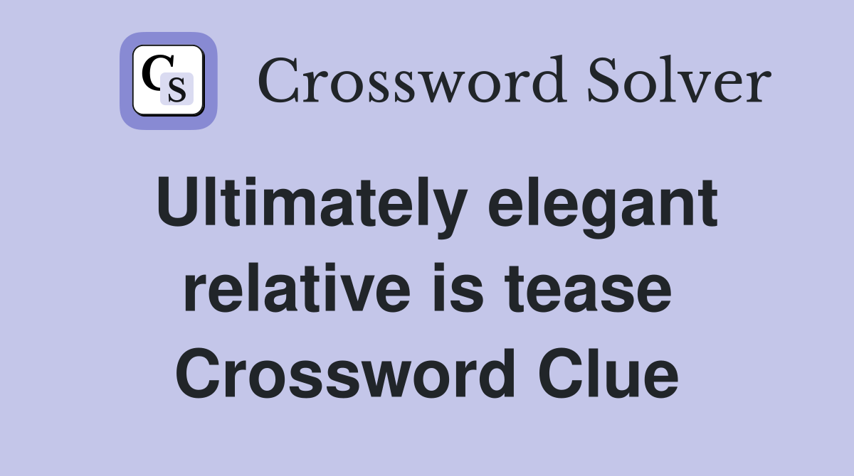 Ultimately elegant relative is tease Crossword Clue