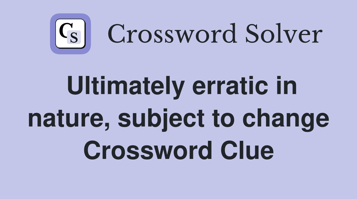Ultimately erratic in nature, subject to change Crossword Clue