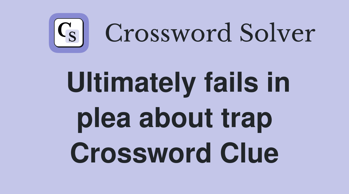 Ultimately fails in plea about trap Crossword Clue