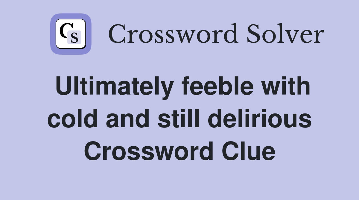 Ultimately feeble with cold and still delirious Crossword Clue
