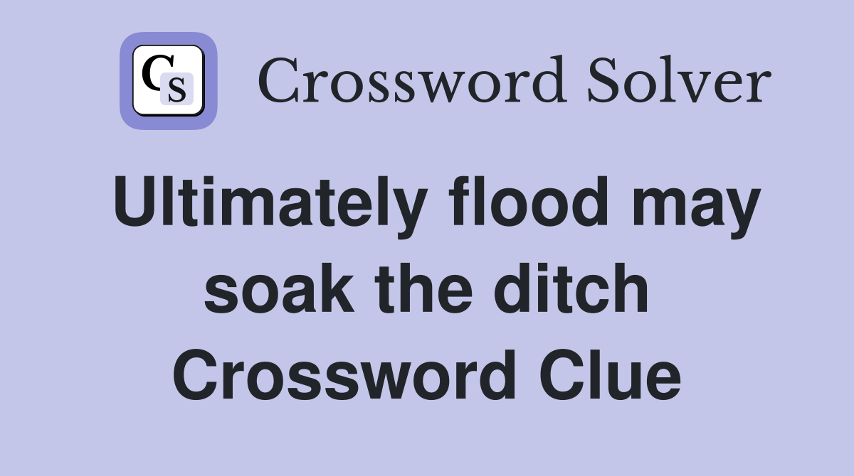 Ultimately flood may soak the ditch Crossword Clue