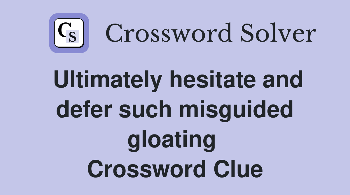 Ultimately hesitate and defer such misguided gloating  Crossword Clue