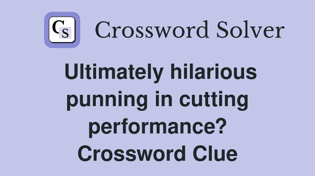 Ultimately hilarious punning in cutting performance? Crossword Clue
