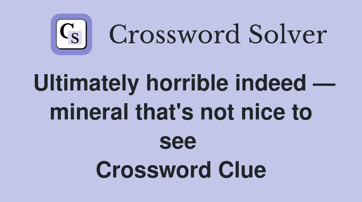 Ultimately horrible indeed — mineral that's not nice to see  Crossword Clue