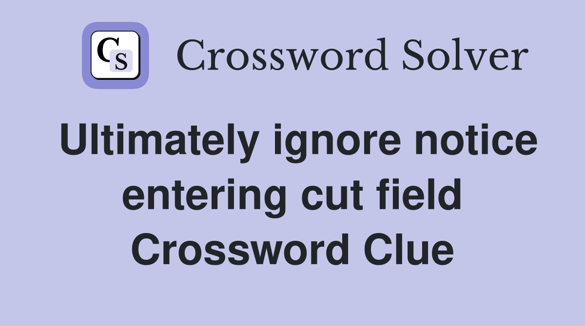 Ultimately ignore notice entering cut field Crossword Clue