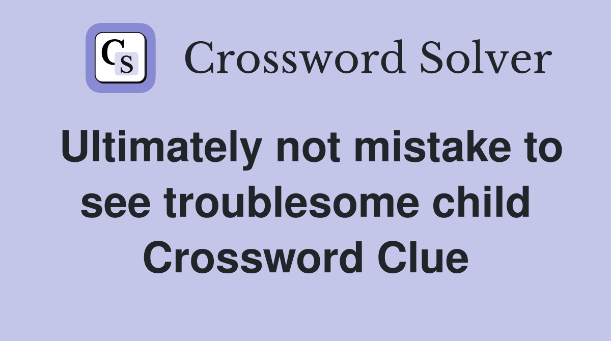 Ultimately not mistake to see troublesome child Crossword Clue