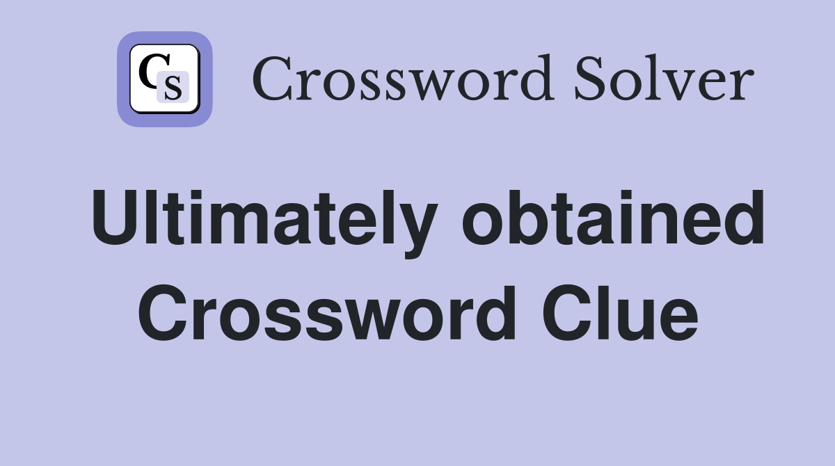 Ultimately obtained Crossword Clue
