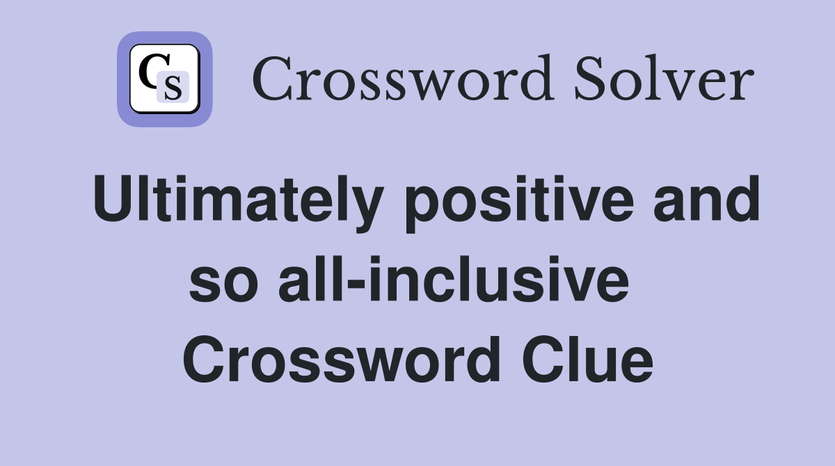 Ultimately positive and so all-inclusive  Crossword Clue