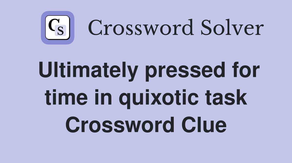 Ultimately pressed for time in quixotic task Crossword Clue