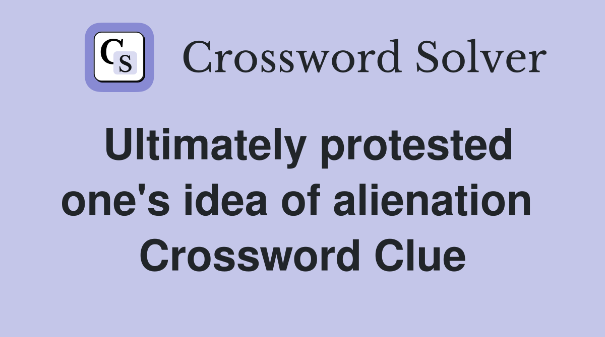 Ultimately protested one's idea of alienation  Crossword Clue