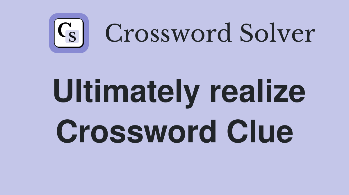 Ultimately realize Crossword Clue