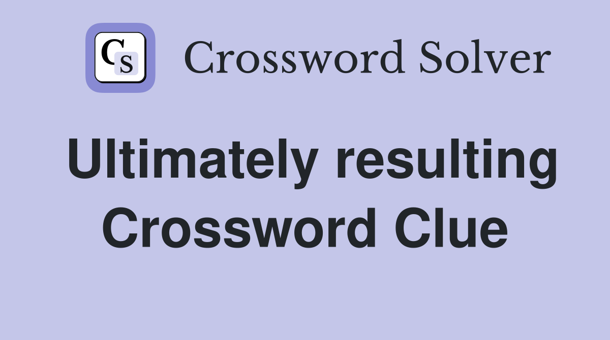 Ultimately resulting Crossword Clue