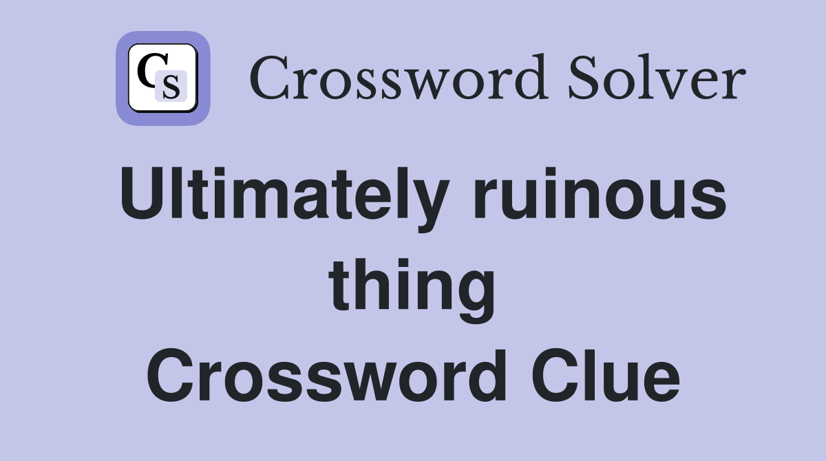 Ultimately ruinous thing Crossword Clue