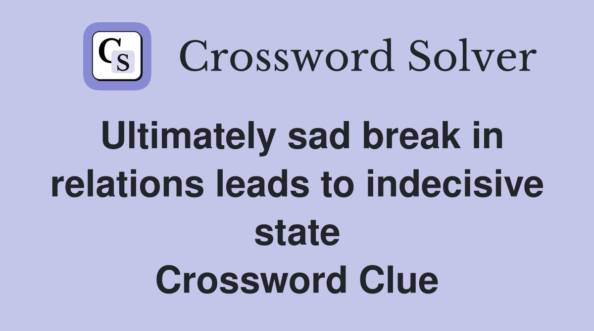 Ultimately sad break in relations leads to indecisive state Crossword Clue