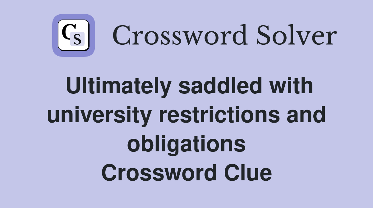 Ultimately saddled with university restrictions and obligations Crossword Clue