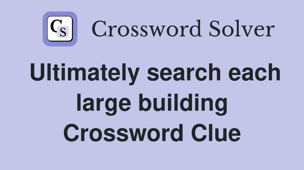 Ultimately search each large building Crossword Clue