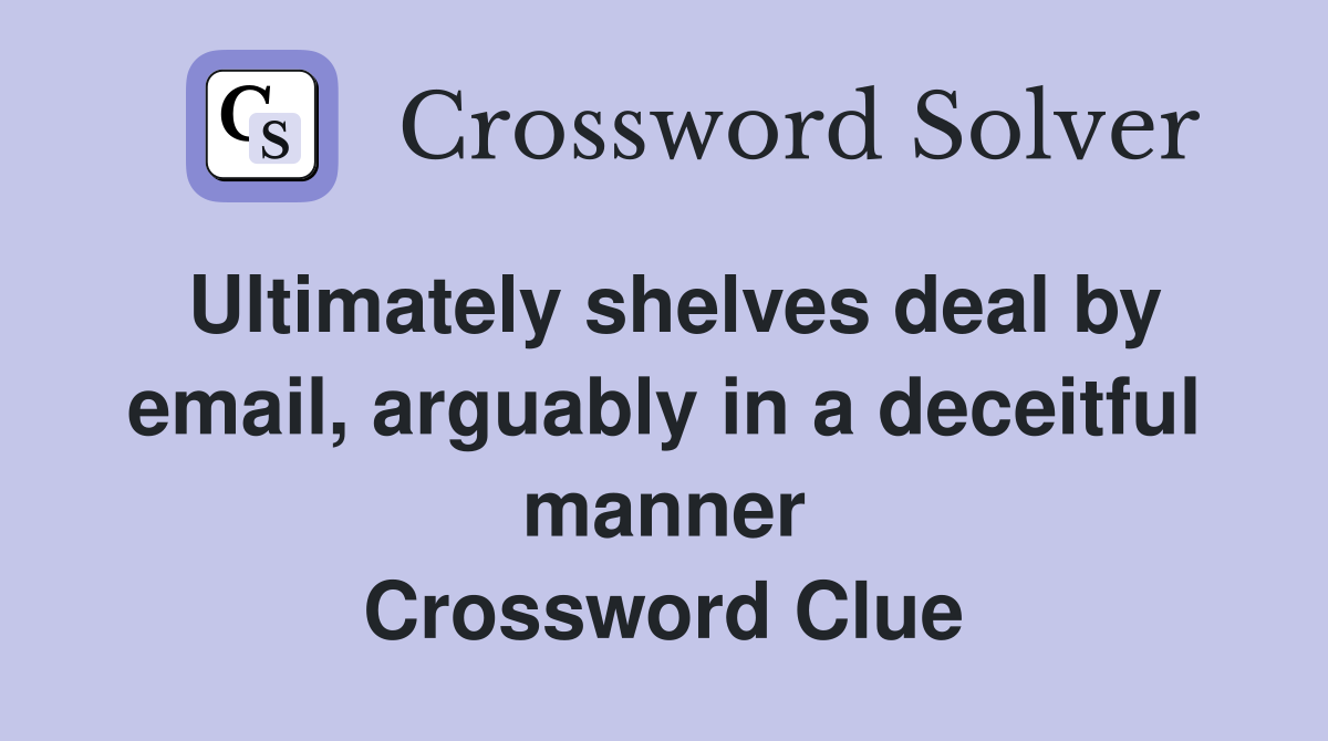 Ultimately shelves deal by email, arguably in a deceitful manner Crossword Clue