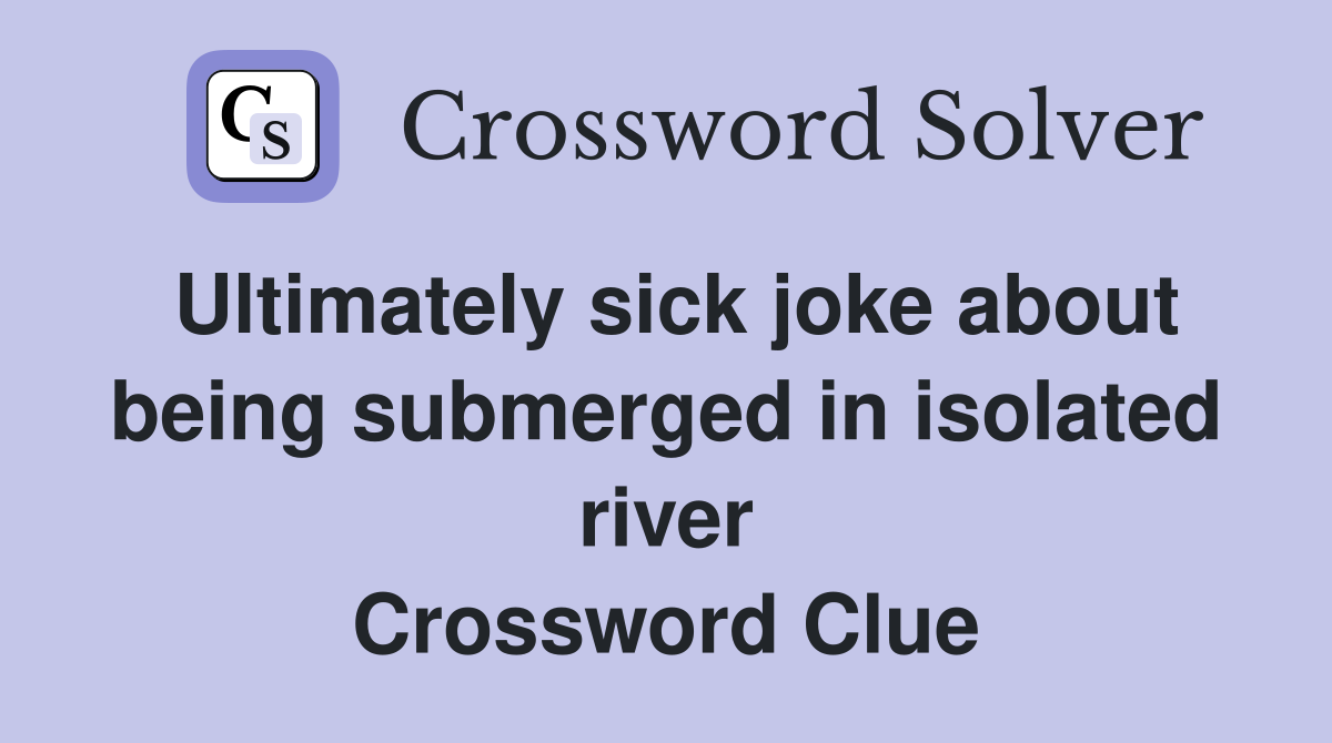 Ultimately sick joke about being submerged in isolated river Crossword Clue