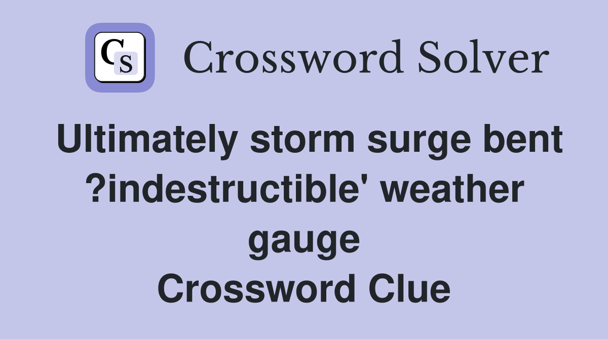 Ultimately storm surge bent ?indestructible' weather gauge Crossword Clue