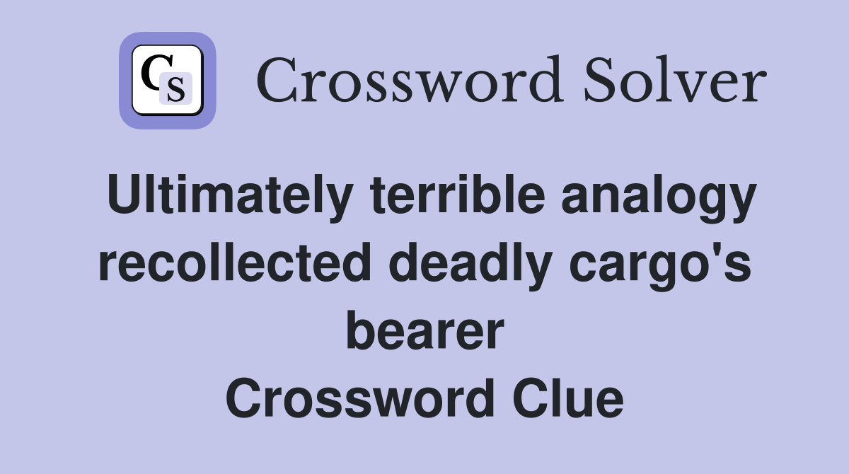 Ultimately terrible analogy recollected deadly cargo's bearer Crossword Clue