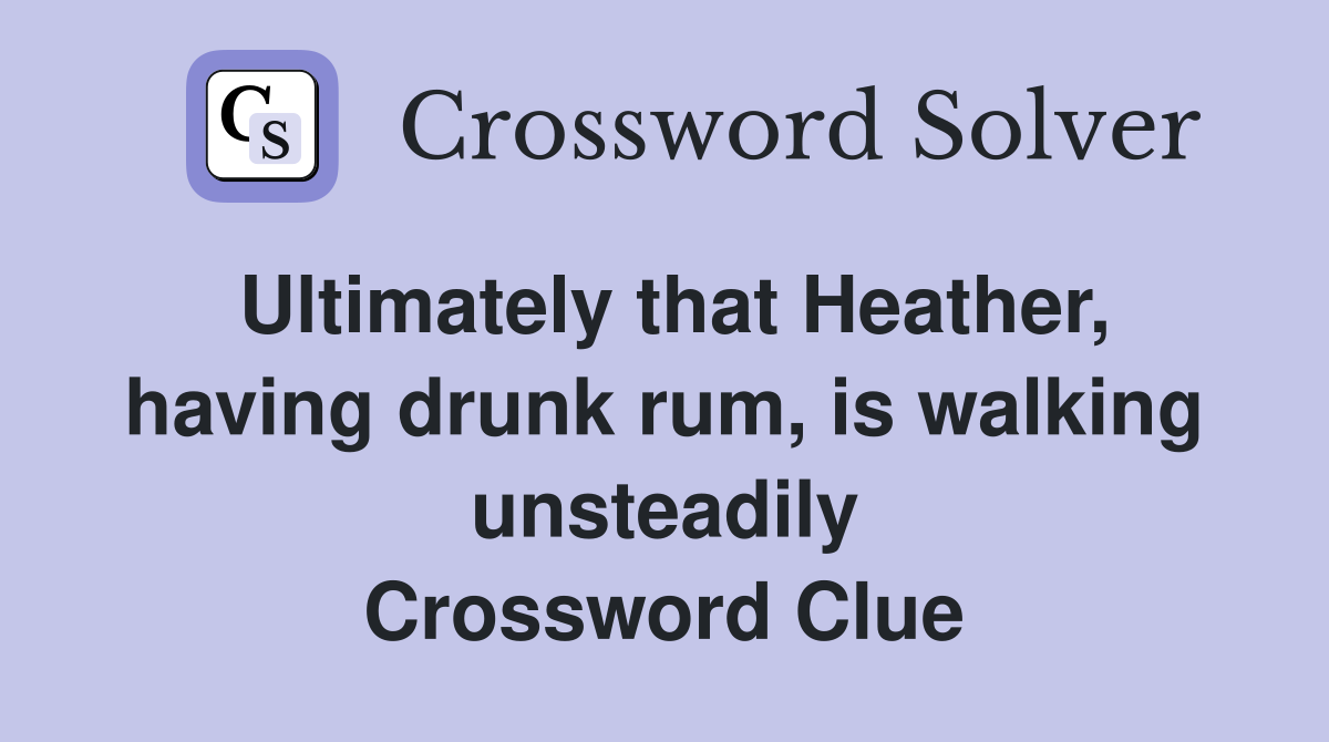 Ultimately that Heather, having drunk rum, is walking unsteadily Crossword Clue
