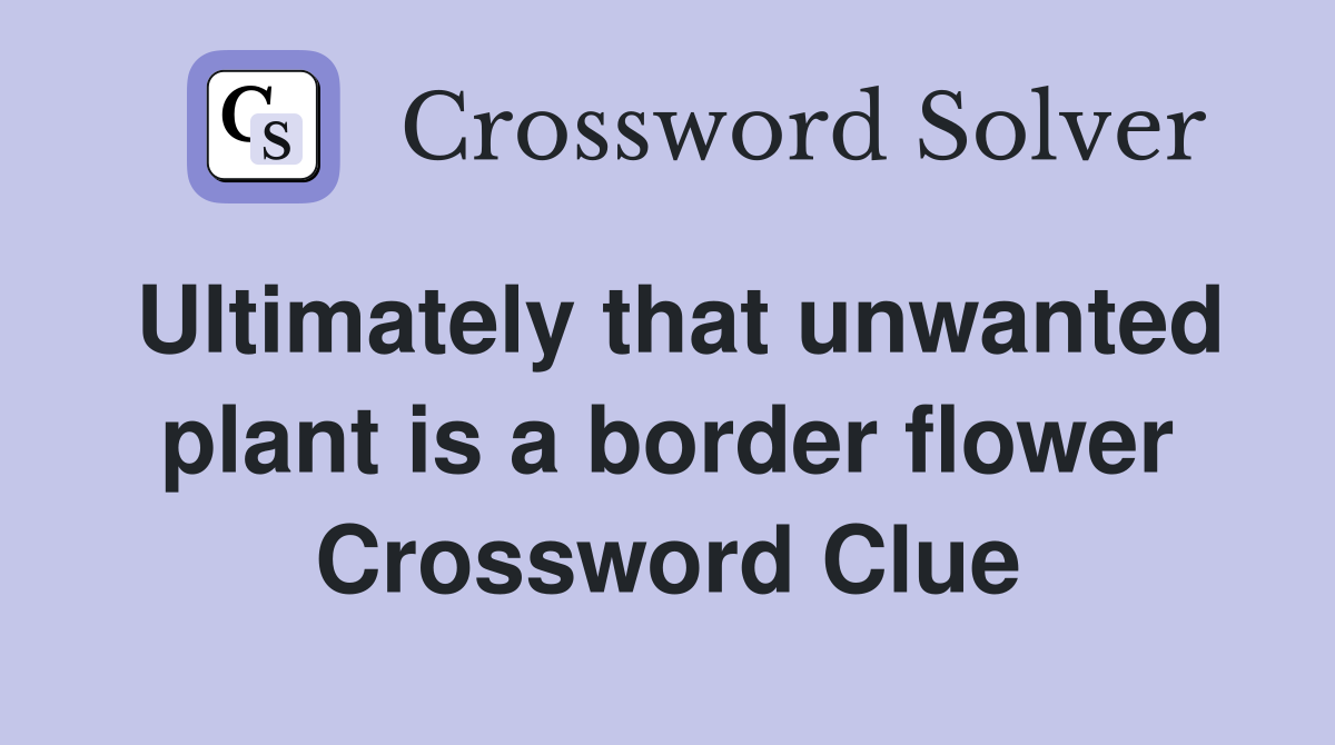 Ultimately that unwanted plant is a border flower Crossword Clue