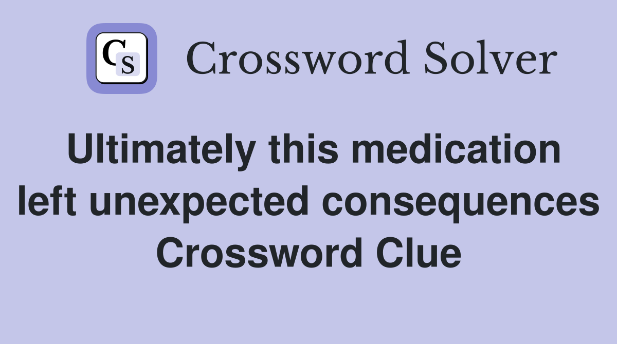 Ultimately this medication left unexpected consequences Crossword Clue