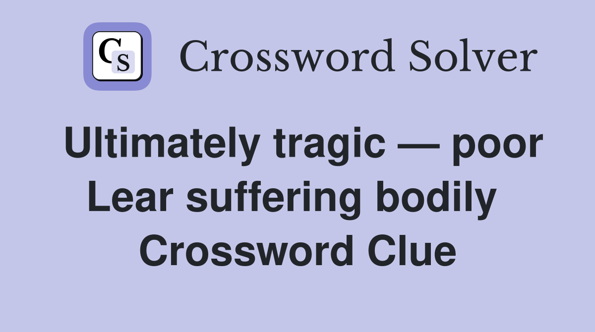 Ultimately tragic — poor Lear suffering bodily  Crossword Clue