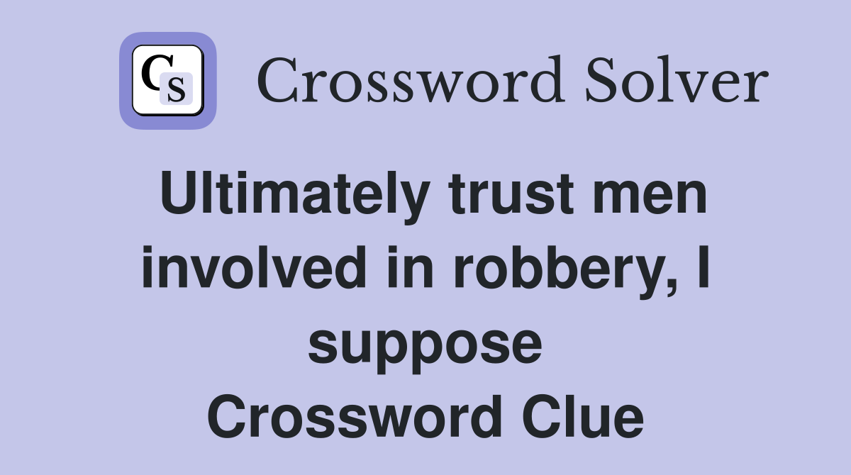 Ultimately trust men involved in robbery, I suppose Crossword Clue