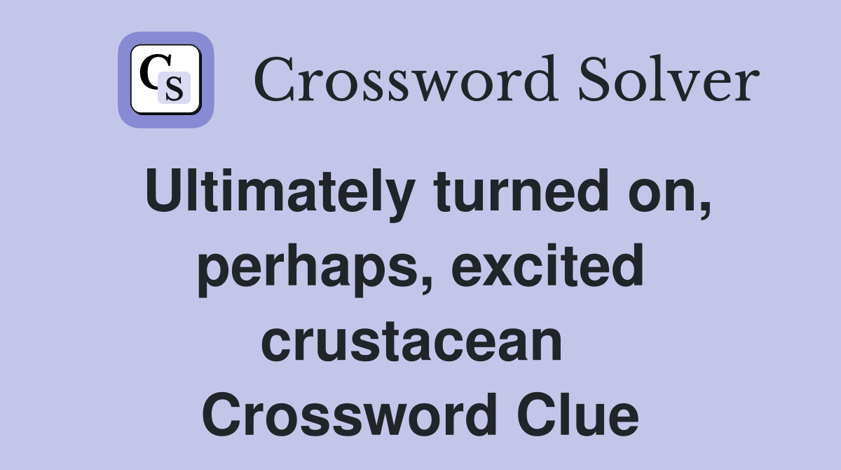 Ultimately turned on, perhaps, excited crustacean  Crossword Clue