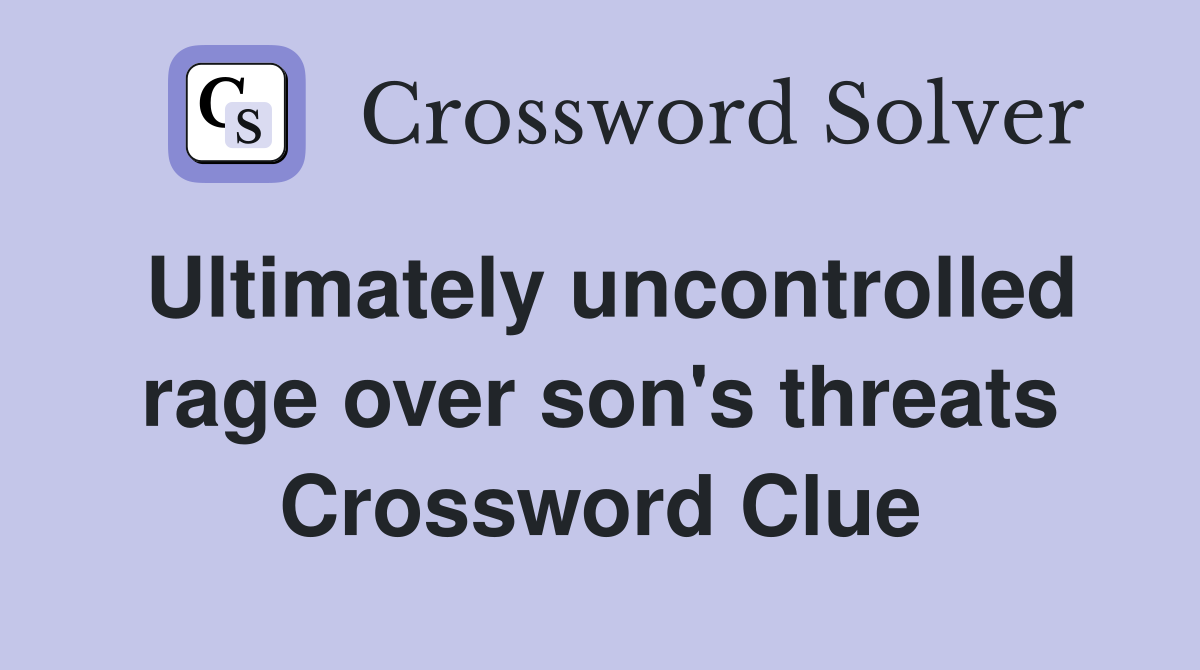 Ultimately uncontrolled rage over son's threats Crossword Clue