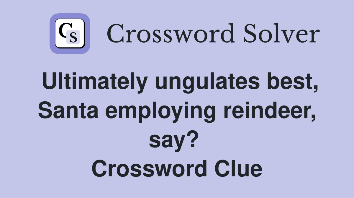 Ultimately ungulates best, Santa employing reindeer, say?  Crossword Clue