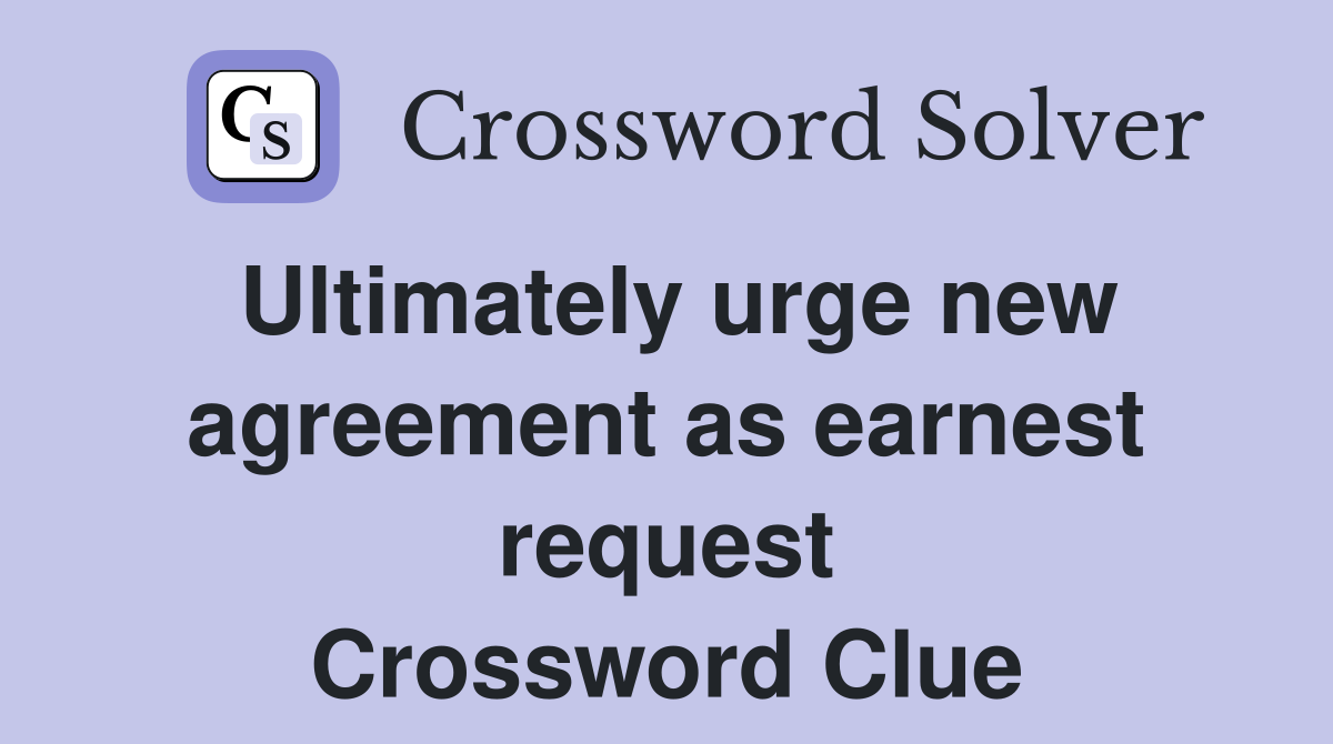 Ultimately urge new agreement as earnest request Crossword Clue