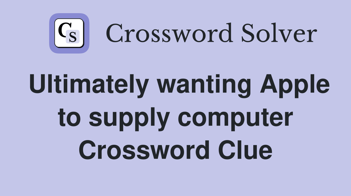 Ultimately wanting Apple to supply computer Crossword Clue