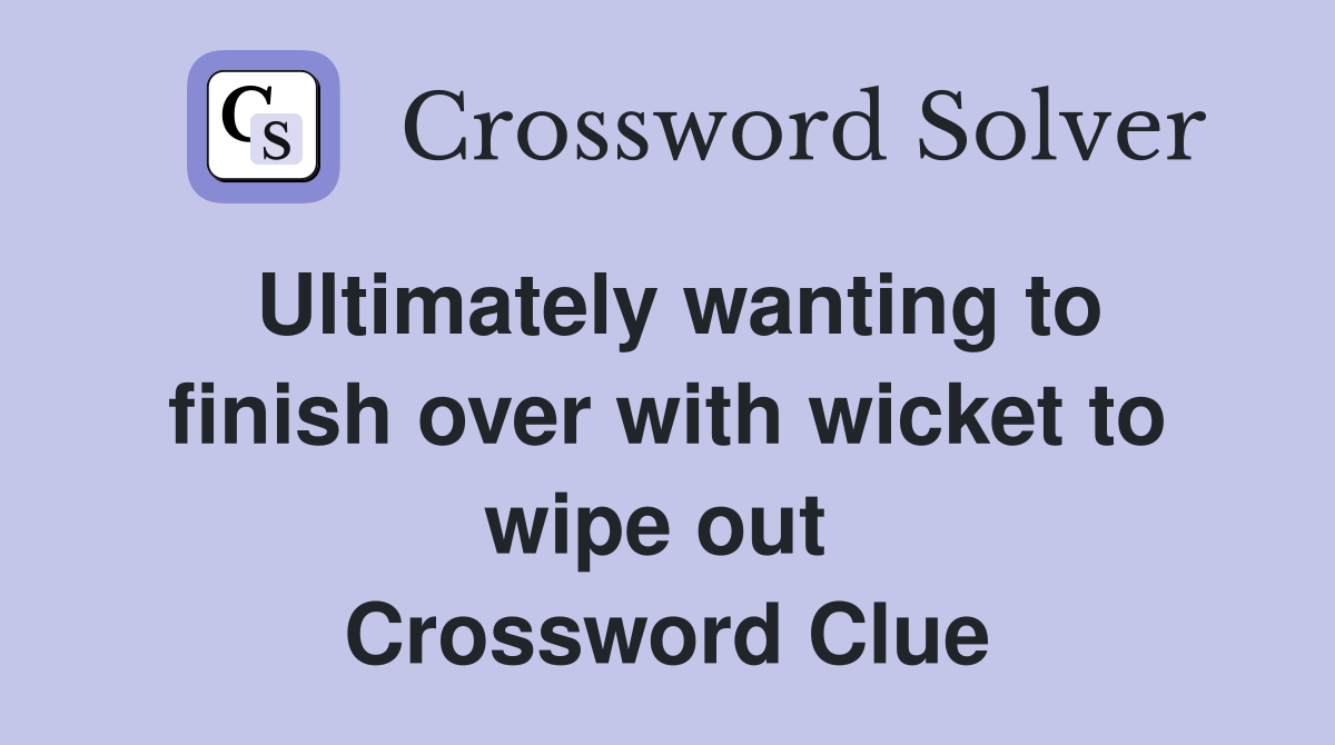 Ultimately wanting to finish over with wicket to wipe out  Crossword Clue