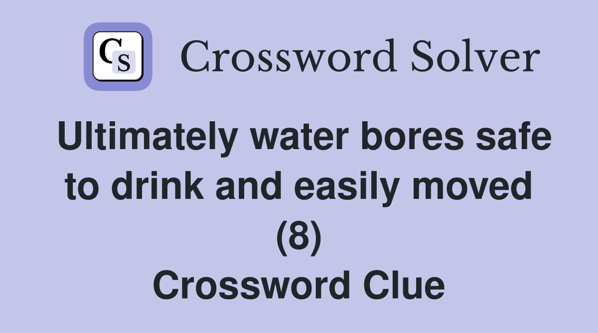 Ultimately water bores safe to drink and easily moved (8) Crossword Clue