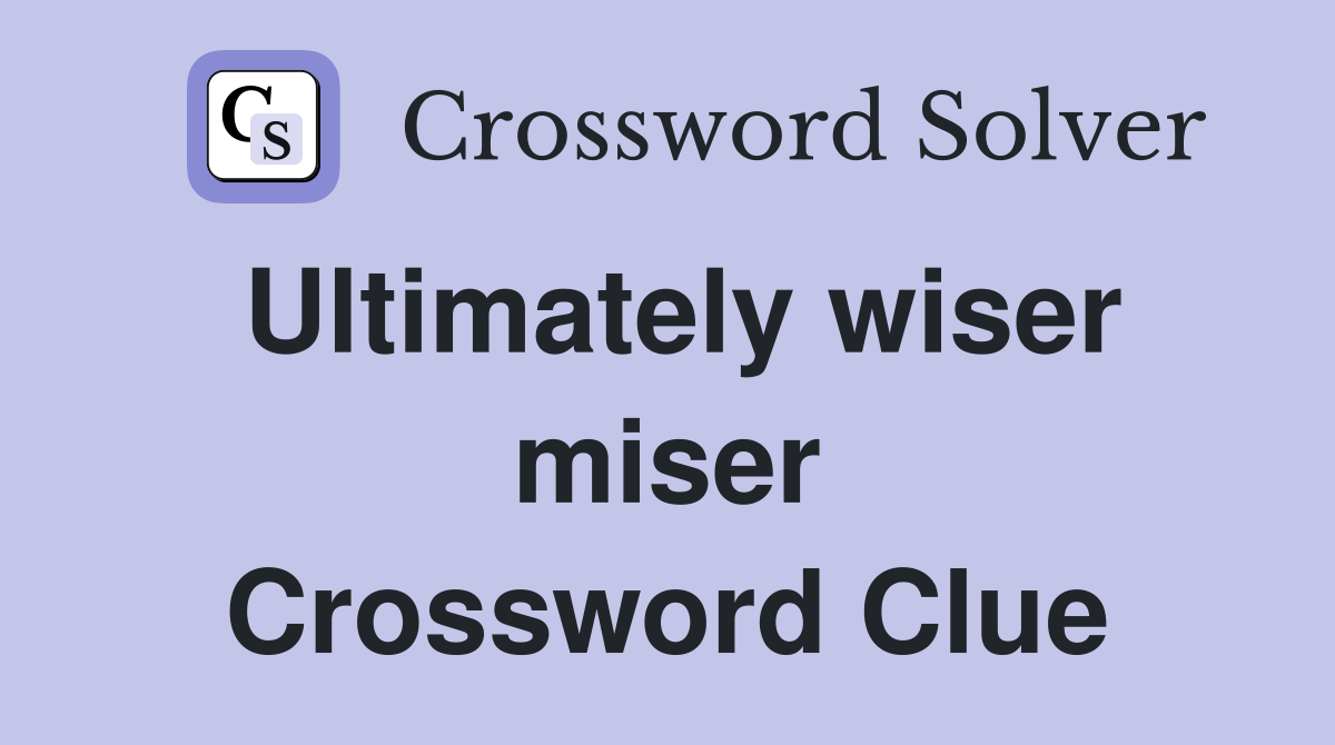 Ultimately wiser miser Crossword Clue