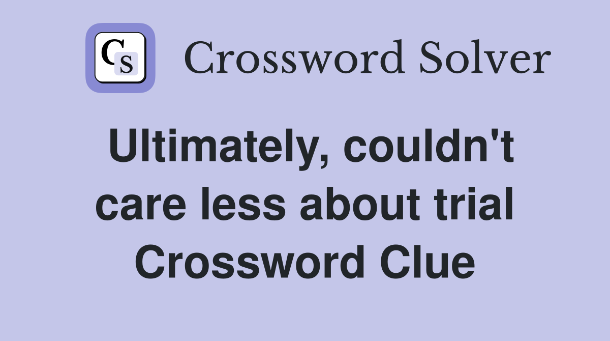 Ultimately, couldn't care less about trial Crossword Clue