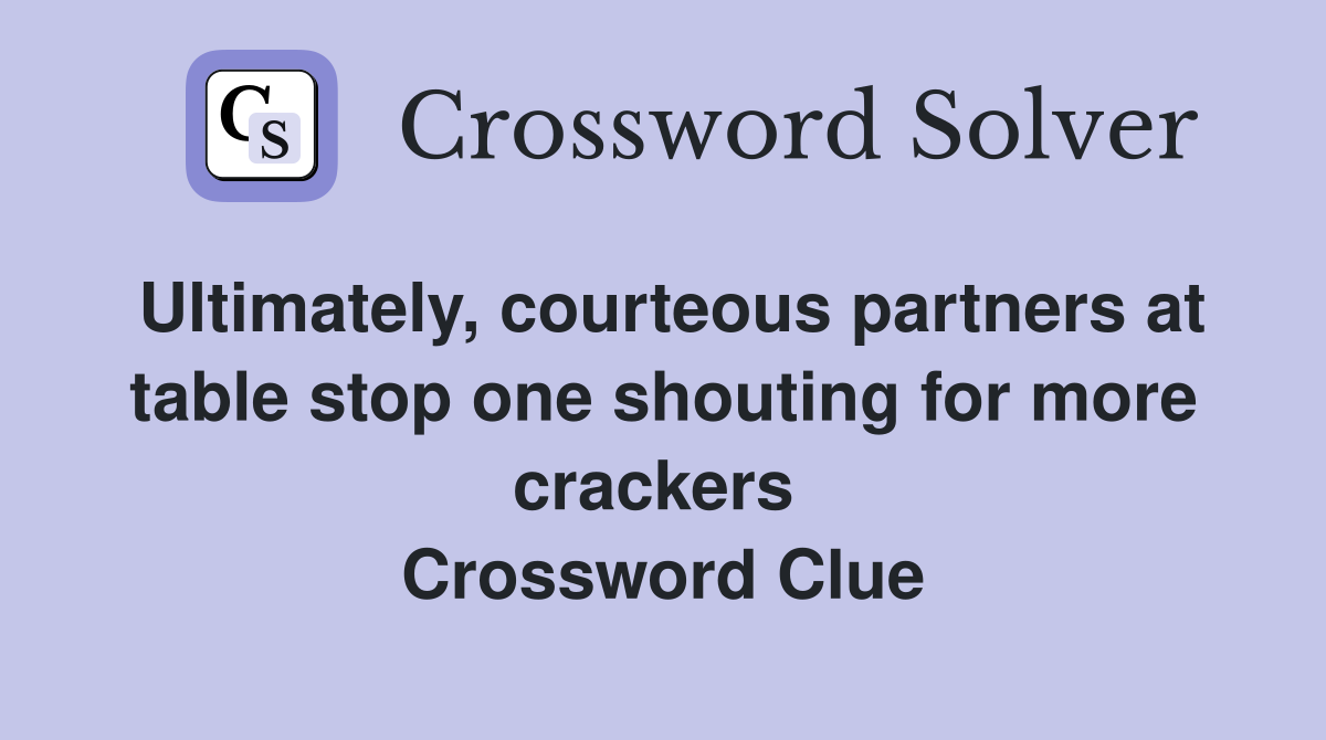 Ultimately, courteous partners at table stop one shouting for more crackers  Crossword Clue