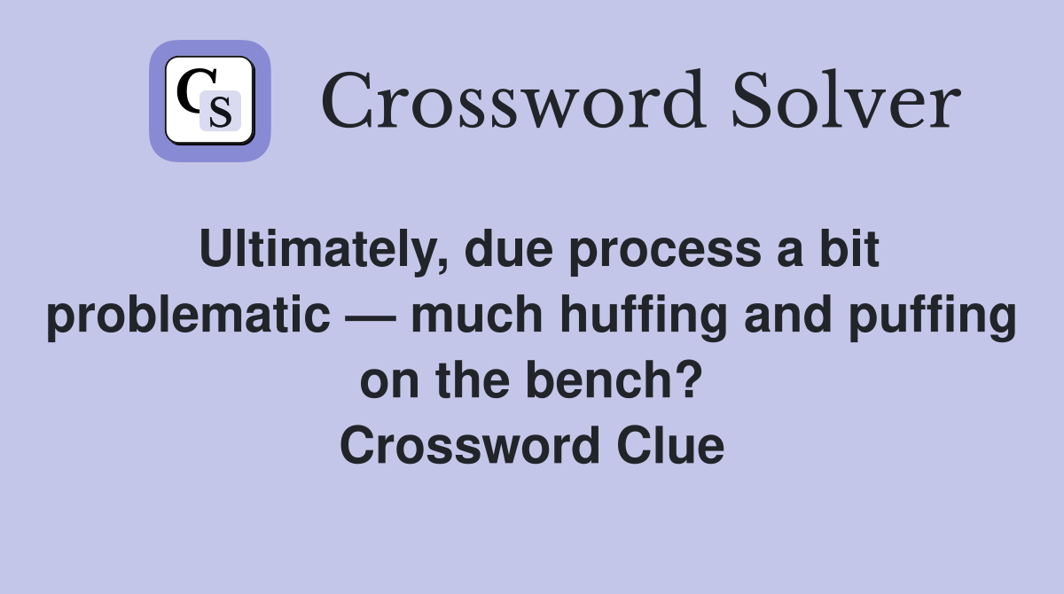 Ultimately, due process a bit problematic — much huffing and puffing on the bench? Crossword Clue