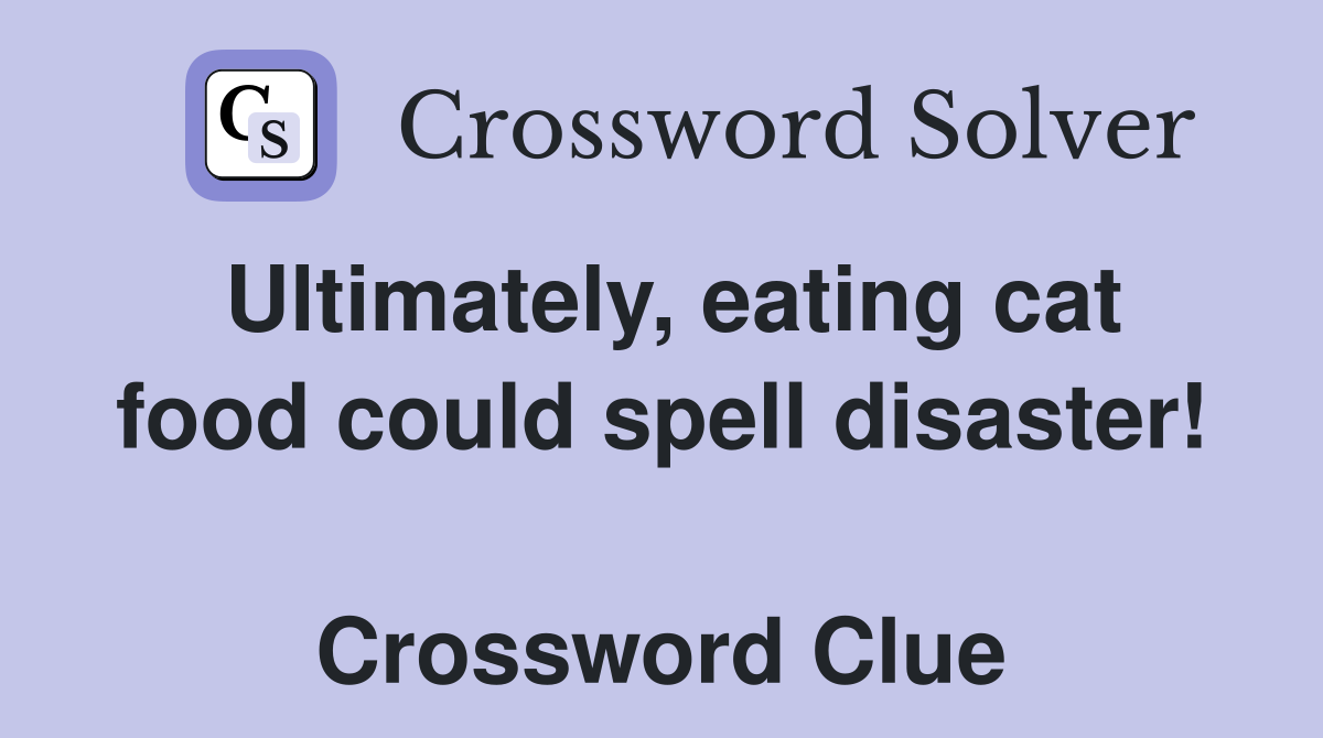 Ultimately, eating cat food could spell disaster!  Crossword Clue