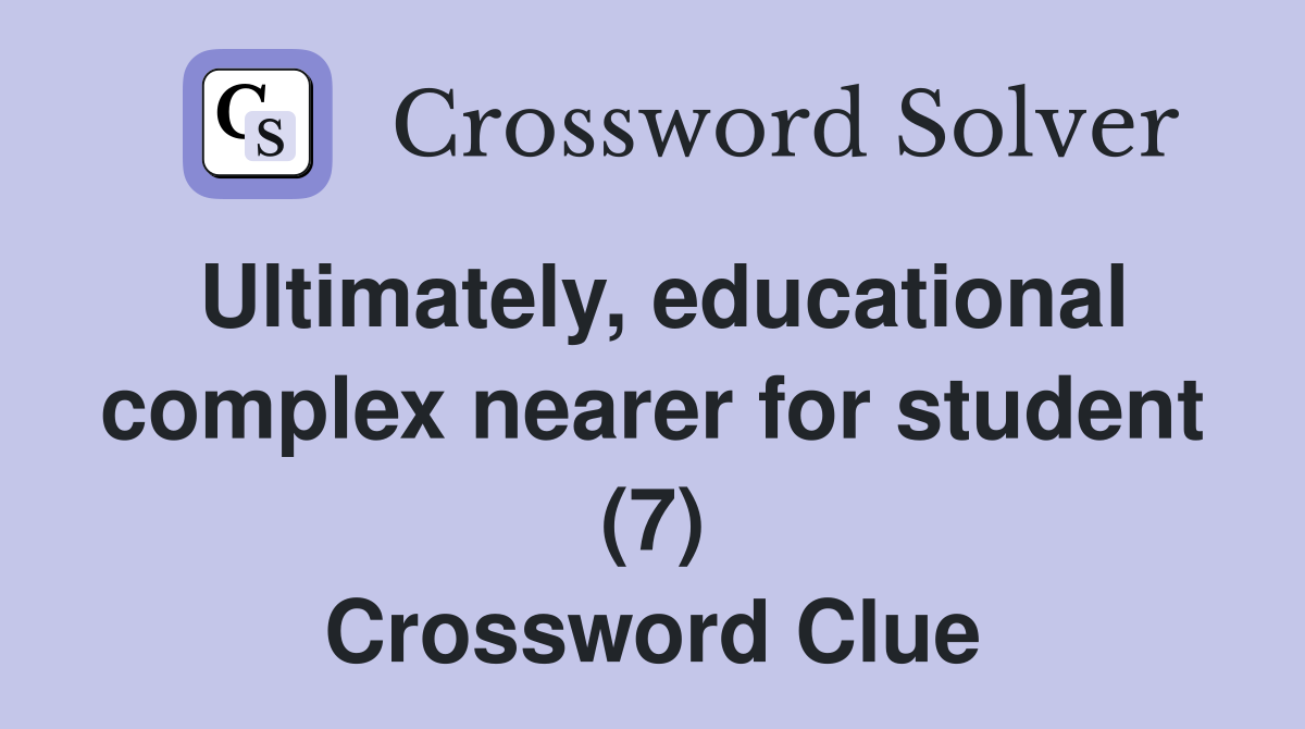 Ultimately, educational complex nearer for student (7) Crossword Clue