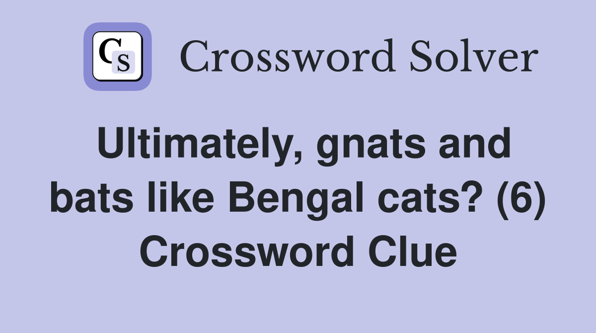Ultimately, gnats and bats like Bengal cats? (6) Crossword Clue