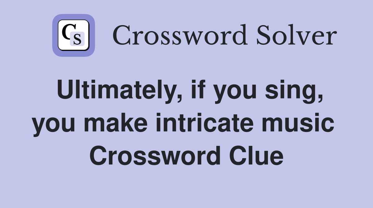 Ultimately, if you sing, you make intricate music  Crossword Clue