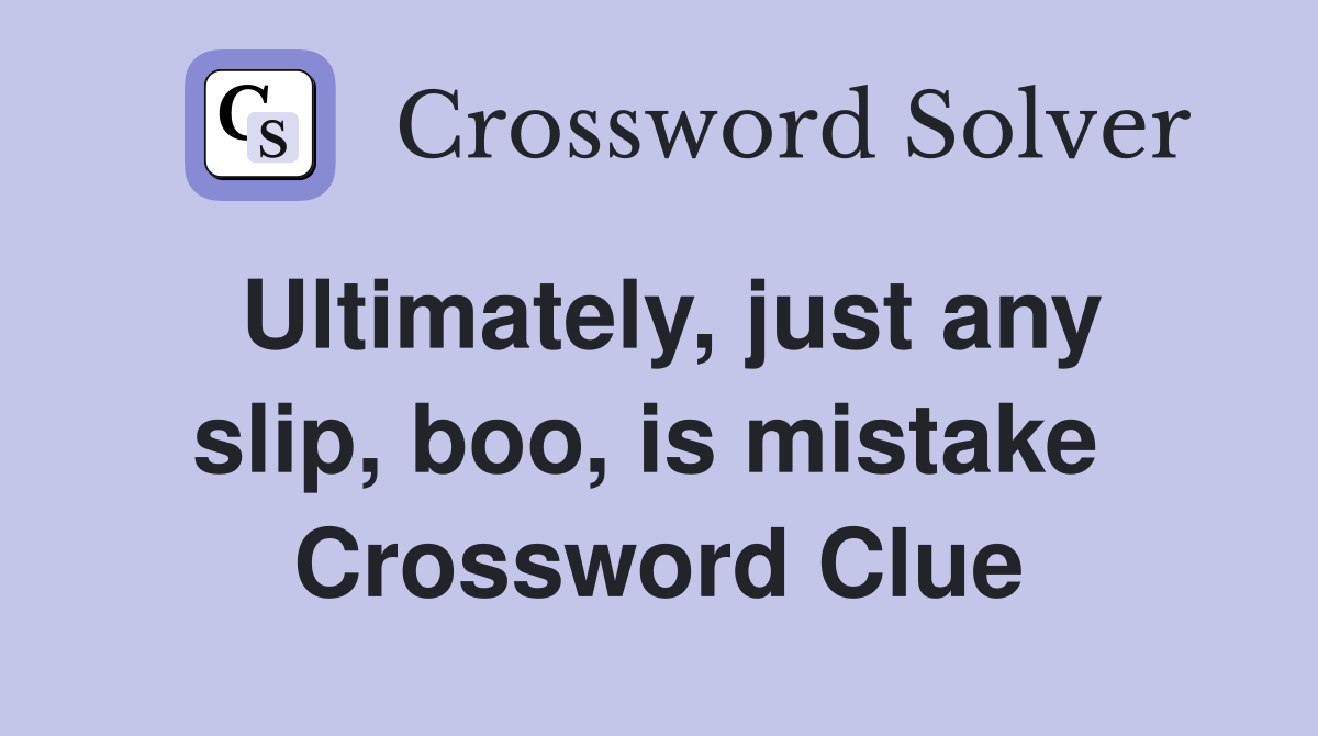 Ultimately, just any slip, boo, is mistake  Crossword Clue
